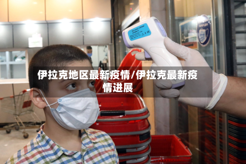 伊拉克地区最新疫情/伊拉克最新疫情进展