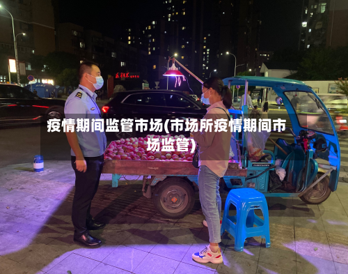 疫情期间监管市场(市场所疫情期间市场监管)-第3张图片