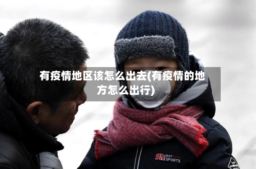 有疫情地区该怎么出去(有疫情的地方怎么出行)-第3张图片