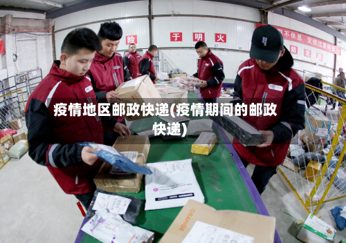 疫情地区邮政快递(疫情期间的邮政快递)