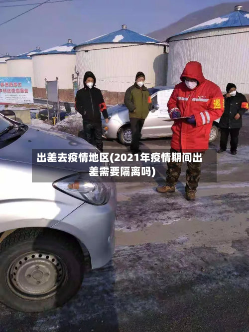 出差去疫情地区(2021年疫情期间出差需要隔离吗)-第2张图片