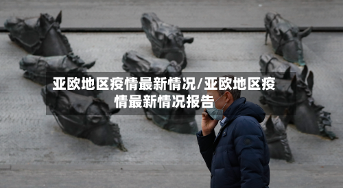 亚欧地区疫情最新情况/亚欧地区疫情最新情况报告