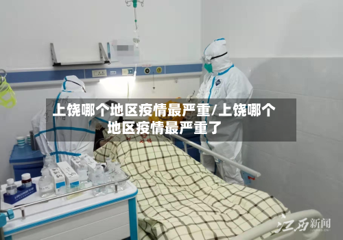 上饶哪个地区疫情最严重/上饶哪个地区疫情最严重了-第3张图片
