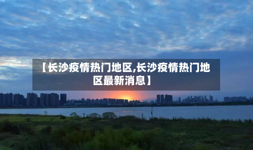 【长沙疫情热门地区,长沙疫情热门地区最新消息】-第2张图片