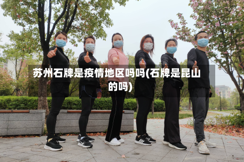 苏州石牌是疫情地区吗吗(石牌是昆山的吗)-第2张图片