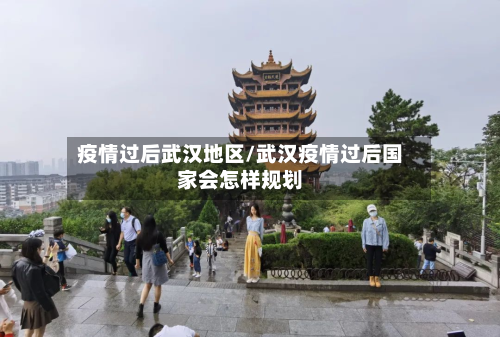疫情过后武汉地区/武汉疫情过后国家会怎样规划