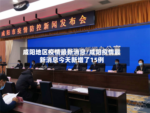 咸阳地区疫情最新消息/咸阳疫情最新消息今天新增了15例