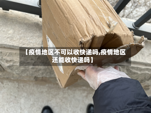 【疫情地区不可以收快递吗,疫情地区还能收快递吗】-第2张图片