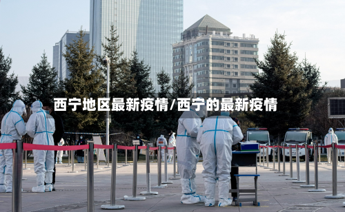 西宁地区最新疫情/西宁的最新疫情-第3张图片