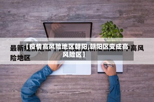 【疫情高风险地区朝阳,朝阳区变成高风险区】-第2张图片