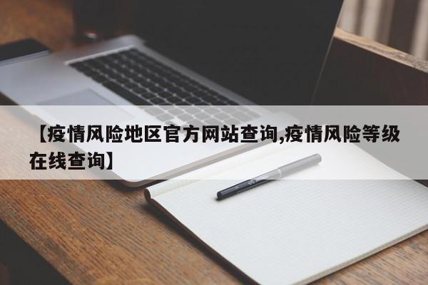 【疫情风险地区官方网站查询,疫情风险等级在线查询】
